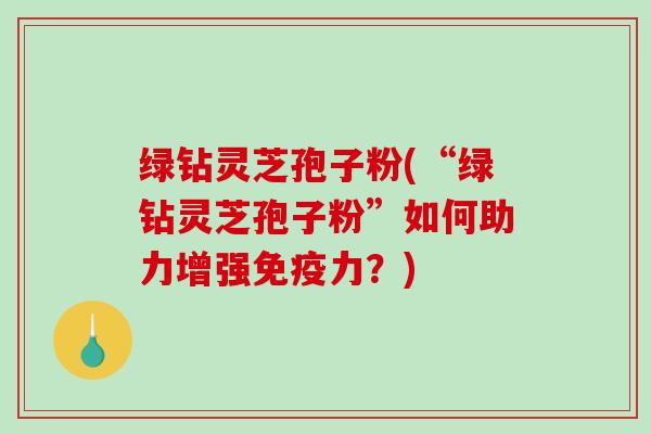 绿钻灵芝孢子粉(“绿钻灵芝孢子粉”如何助力增强免疫力？)