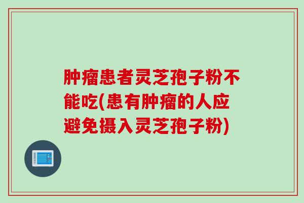 肿瘤患者灵芝孢子粉不能吃(患有肿瘤的人应避免摄入灵芝孢子粉)