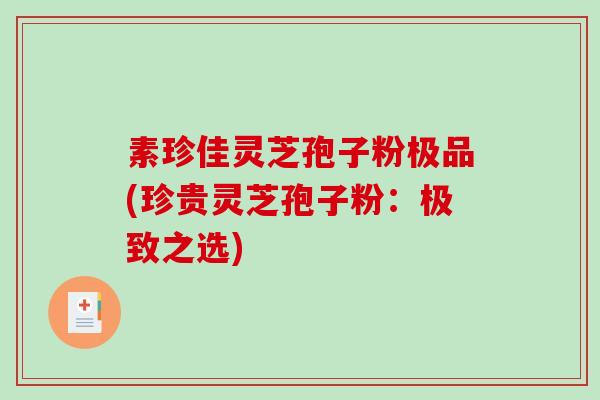 素珍佳灵芝孢子粉极品(珍贵灵芝孢子粉：极致之选)
