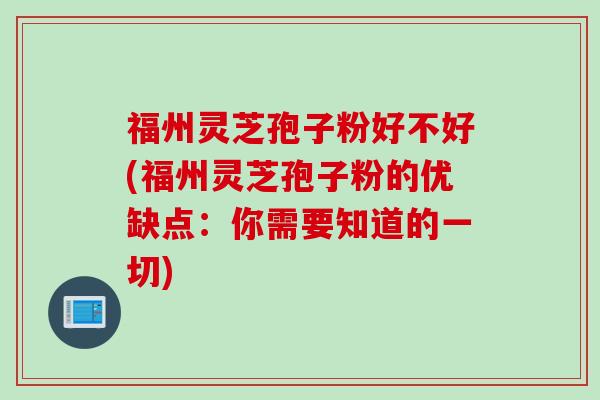 福州灵芝孢子粉好不好(福州灵芝孢子粉的优缺点：你需要知道的一切)