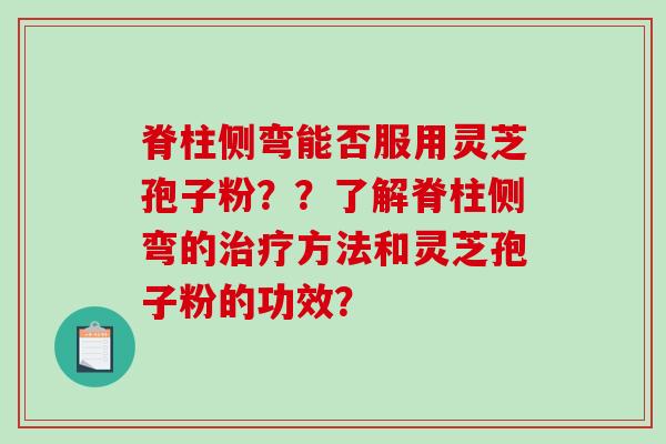 脊柱侧弯能否服用灵芝孢子粉??了解脊柱侧弯的方法和灵芝孢子粉的功效? 脊柱侧弯能否服用灵芝孢子粉??了解脊柱侧弯的方法和灵芝孢子粉的功效?