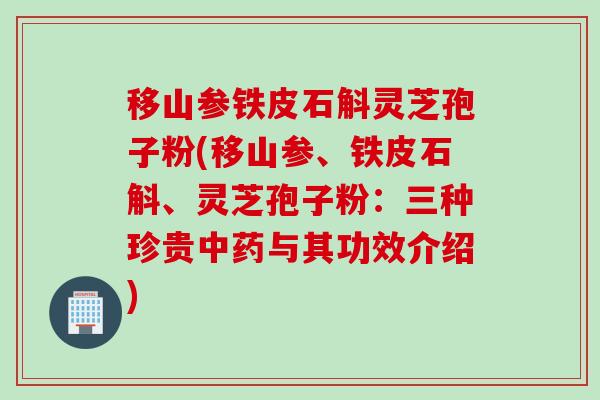 移山参铁皮石斛灵芝孢子粉(移山参、铁皮石斛、灵芝孢子粉：三种珍贵中药与其功效介绍)