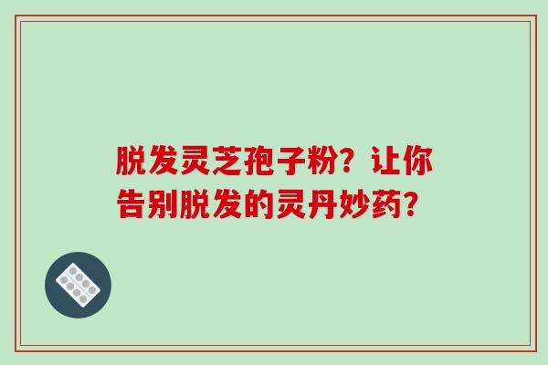 脱发灵芝孢子粉？让你告别脱发的灵丹妙药？