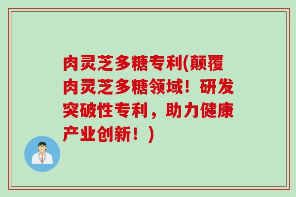 肉灵芝多糖专利(颠覆肉灵芝多糖领域！研发突破性专利，助力健康产业创新！)