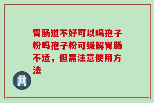 胃肠道不好可以喝孢子粉吗孢子粉可缓解胃肠不适，但需注意使用方法