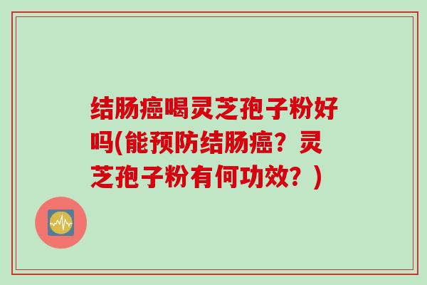 结肠癌喝灵芝孢子粉好吗(能预防结肠癌？灵芝孢子粉有何功效？)