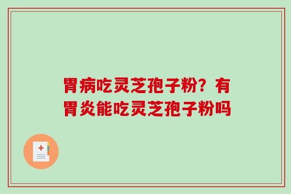 胃病吃灵芝孢子粉？有胃炎能吃灵芝孢子粉吗