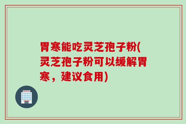 胃寒能吃灵芝孢子粉(灵芝孢子粉可以缓解胃寒，建议食用)