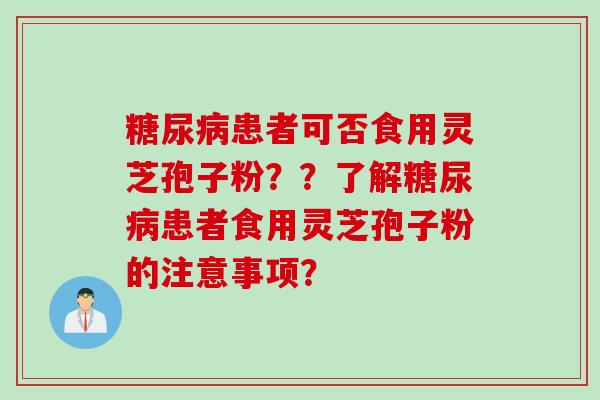糖尿病患者可否食用灵芝孢子粉？？了解糖尿病患者食用灵芝孢子粉的注意事项？