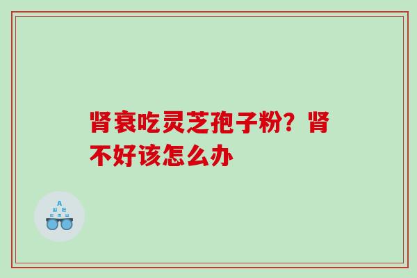 肾衰吃灵芝孢子粉？肾不好该怎么办