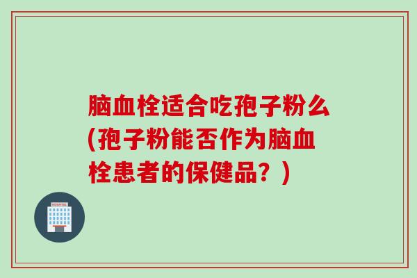 脑血栓适合吃孢子粉么(孢子粉能否作为脑血栓患者的保健品？)
