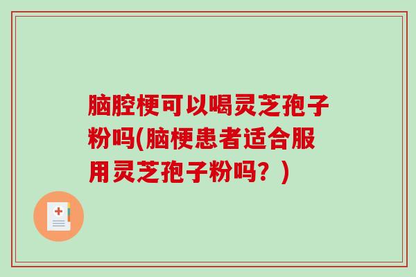 脑腔梗可以喝灵芝孢子粉吗(脑梗患者适合服用灵芝孢子粉吗？)