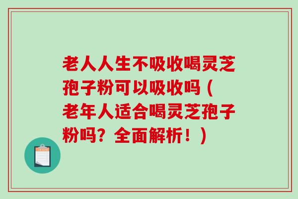 老人人生不吸收喝灵芝孢子粉可以吸收吗 (老年人适合喝灵芝孢子粉吗？全面解析！)