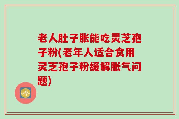 老人肚子胀能吃灵芝孢子粉(老年人适合食用灵芝孢子粉缓解胀气问题)