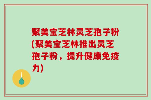 聚美宝芝林灵芝孢子粉(聚美宝芝林推出灵芝孢子粉，提升健康免疫力)