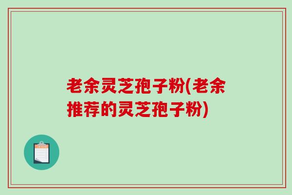 老余灵芝孢子粉(老余推荐的灵芝孢子粉)