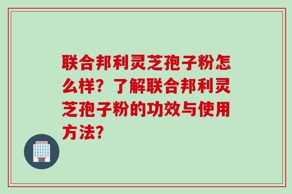 联合邦利灵芝孢子粉怎么样？了解联合邦利灵芝孢子粉的功效与使用方法？
