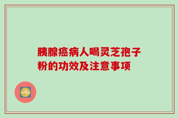 胰腺癌病人喝灵芝孢子粉的功效及注意事项