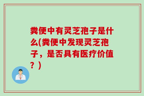 粪便中有灵芝孢子是什么(粪便中发现灵芝孢子，是否具有医疗价值？)