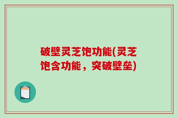 破壁灵芝饱功能(灵芝饱含功能，突破壁垒)