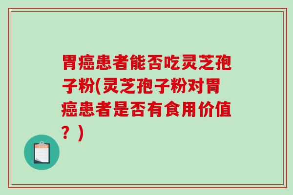 胃癌患者能否吃灵芝孢子粉(灵芝孢子粉对胃癌患者是否有食用价值？)