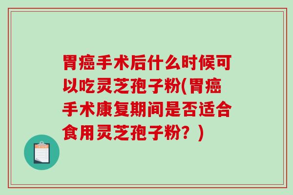 胃癌手术后什么时候可以吃灵芝孢子粉(胃癌手术康复期间是否适合食用灵芝孢子粉？)