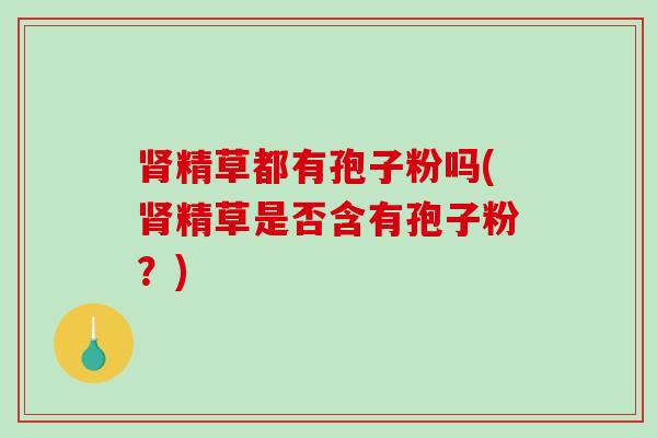 精草都有孢子粉吗(精草是否含有孢子粉？)