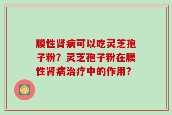 膜性肾病可以吃灵芝孢子粉？灵芝孢子粉在膜性肾病治疗中的作用？