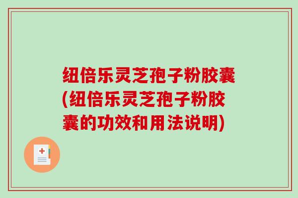 纽倍乐灵芝孢子粉胶囊(纽倍乐灵芝孢子粉胶囊的功效和用法说明)