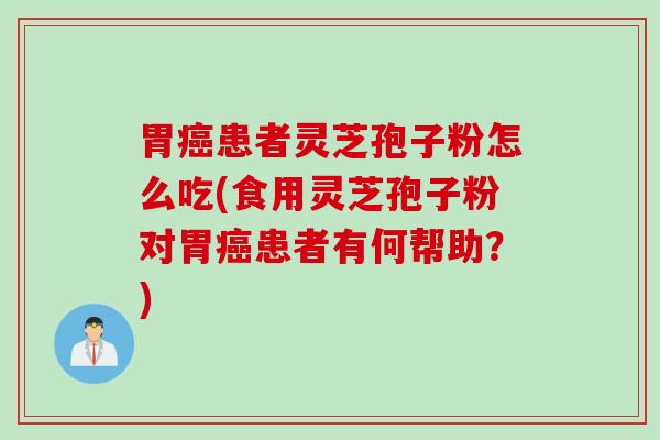 胃癌患者灵芝孢子粉怎么吃(食用灵芝孢子粉对胃癌患者有何帮助？)