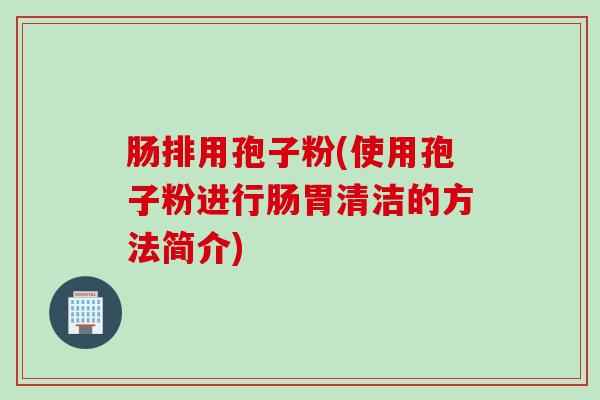 肠排用孢子粉(使用孢子粉进行肠胃清洁的方法简介)
