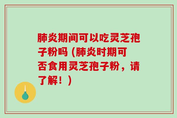 肺炎期间可以吃灵芝孢子粉吗 (肺炎时期可否食用灵芝孢子粉，请了解！)