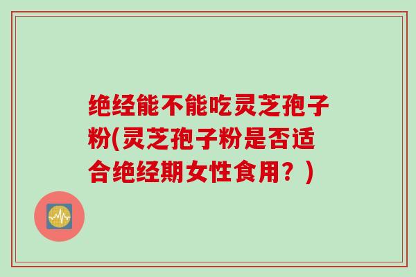 绝经能不能吃灵芝孢子粉(灵芝孢子粉是否适合绝经期女性食用？)
