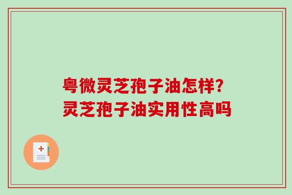 粤微灵芝孢子油怎样?灵芝孢子油实用性高吗 粤微灵芝孢子油怎样?灵芝孢子油实用性高吗