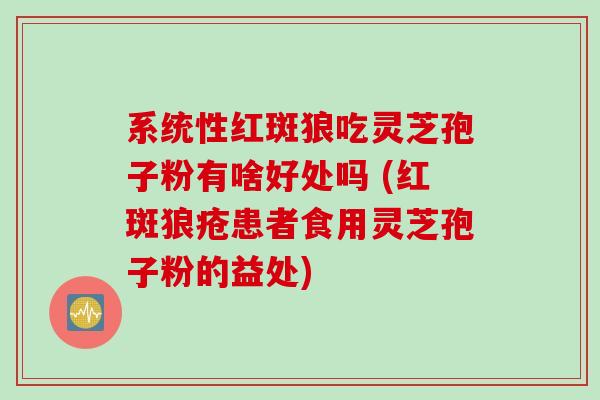 系统性红斑狼吃灵芝孢子粉有啥好处吗 (红斑狼疮患者食用灵芝孢子粉的益处)