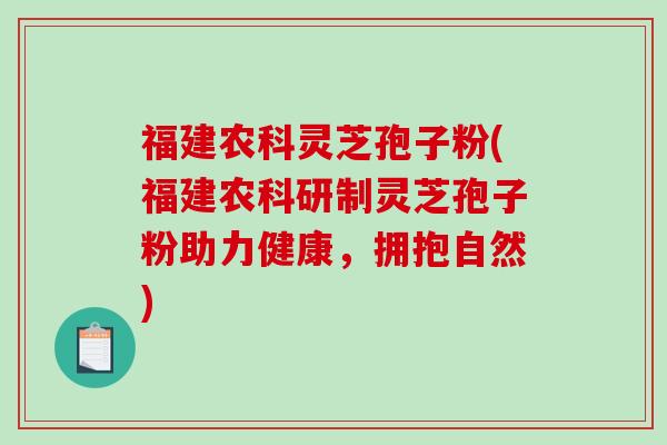 福建农科灵芝孢子粉(福建农科研制灵芝孢子粉助力健康，拥抱自然)