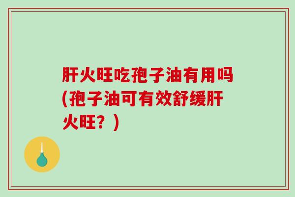 肝火旺吃孢子油有用吗(孢子油可有效舒缓肝火旺？)