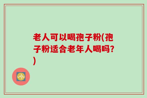 老人可以喝孢子粉(孢子粉适合老年人喝吗？)