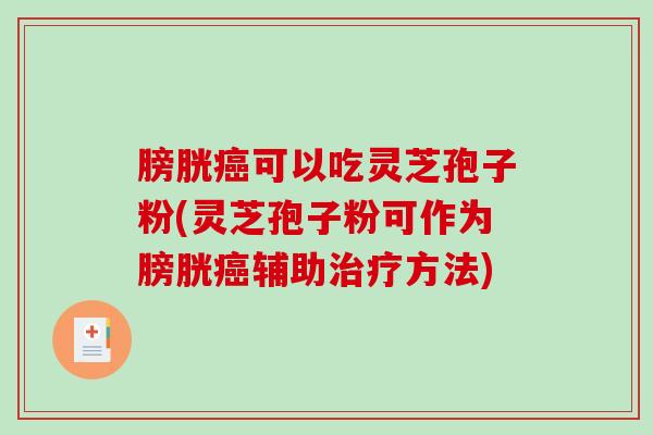 膀胱癌可以吃灵芝孢子粉(灵芝孢子粉可作为膀胱癌辅助治疗方法)