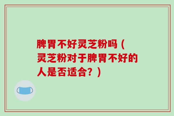 脾胃不好灵芝粉吗 (灵芝粉对于脾胃不好的人是否适合？)
