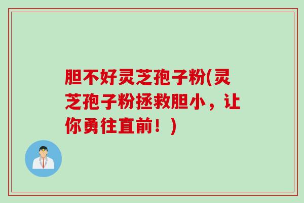 胆不好灵芝孢子粉(灵芝孢子粉拯救胆小，让你勇往直前！)