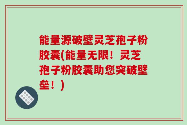 能量源破壁灵芝孢子粉胶囊(能量无限！灵芝孢子粉胶囊助您突破壁垒！)