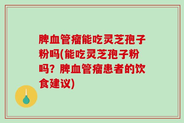 脾血管瘤能吃灵芝孢子粉吗(能吃灵芝孢子粉吗？脾血管瘤患者的饮食建议)