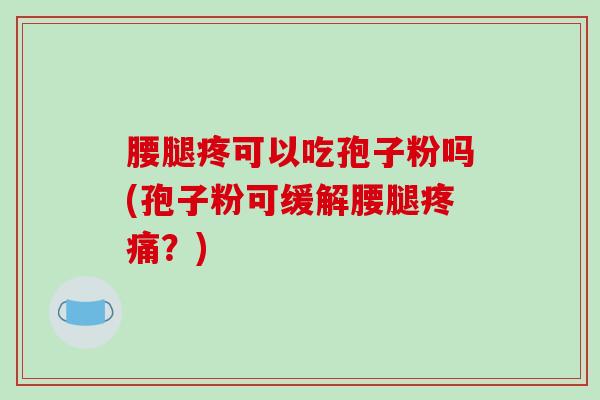 腰腿疼可以吃孢子粉吗(孢子粉可缓解腰腿疼痛？)