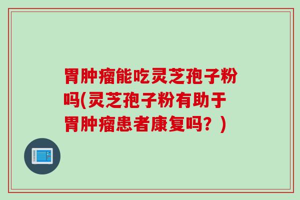 胃肿瘤能吃灵芝孢子粉吗(灵芝孢子粉有助于胃肿瘤患者康复吗？)