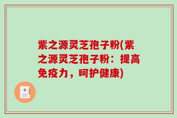 紫之源灵芝孢子粉(紫之源灵芝孢子粉:提高免疫力,呵护健康) 紫之源灵芝孢子粉(紫之源灵芝孢子粉:提高免疫力,呵护健康)