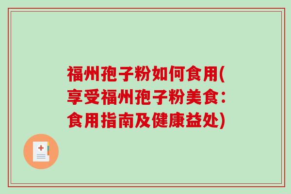 福州孢子粉如何食用(享受福州孢子粉美食:食用指南及健康益处) 福州孢子粉如何食用(享受福州孢子粉美食:食用指南及健康益处)