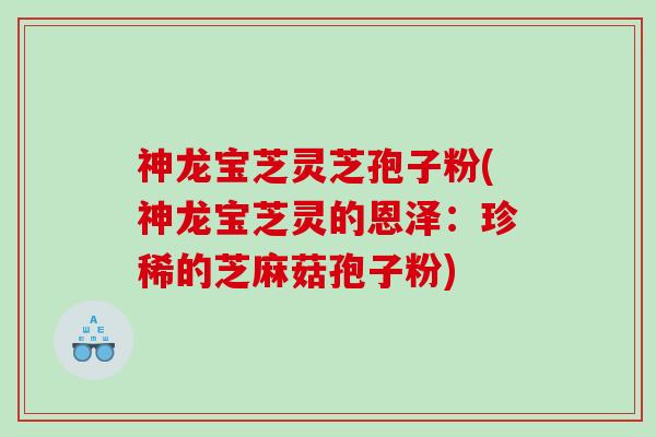 神龙宝芝灵芝孢子粉(神龙宝芝灵的恩泽：珍稀的芝麻菇孢子粉)