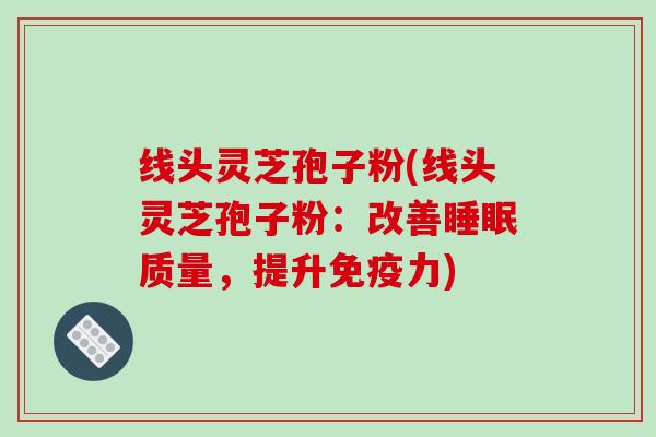 线头灵芝孢子粉(线头灵芝孢子粉：改善睡眠质量，提升免疫力)