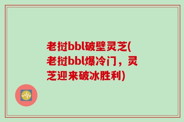 老挝bbl破壁灵芝(老挝bbl爆冷门,灵芝迎来破冰胜利) 老挝bbl破壁灵芝(老挝bbl爆冷门,灵芝迎来破冰胜利)
